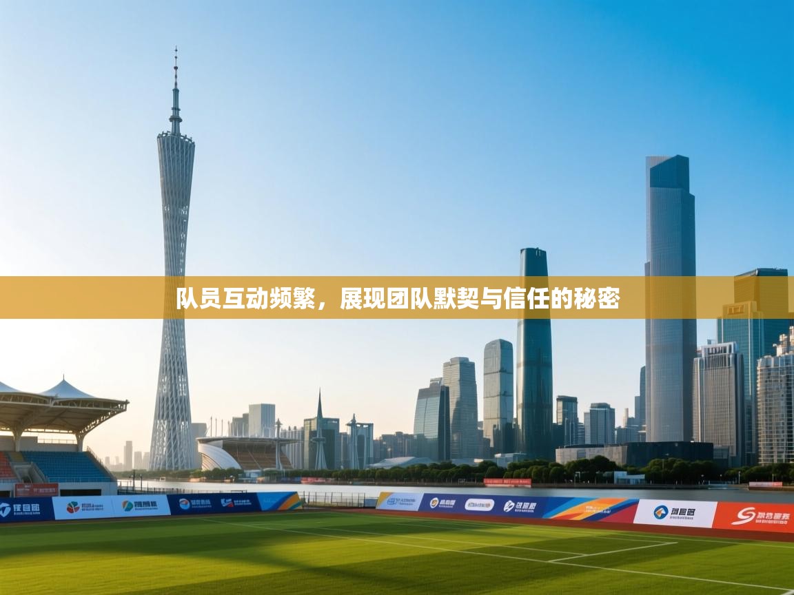 队员互动频繁,展现团队默契与信任的秘密 第2张